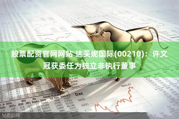 股票配资官网网站 达芙妮国际(00210)：许文冠获委任为独立非执行董事