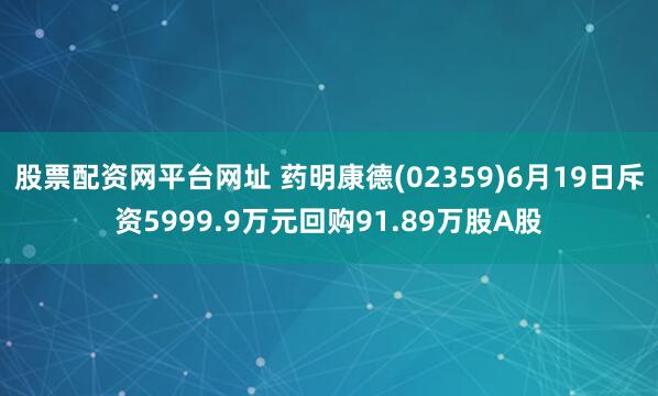 股票配资网平台网址 药明康德(02359)6月19日斥资5999.9万元回购91.89万股A股