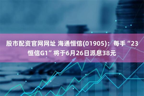 股市配资官网网址 海通恒信(01905)：每手“23恒信G1”将于6月26日派息38元