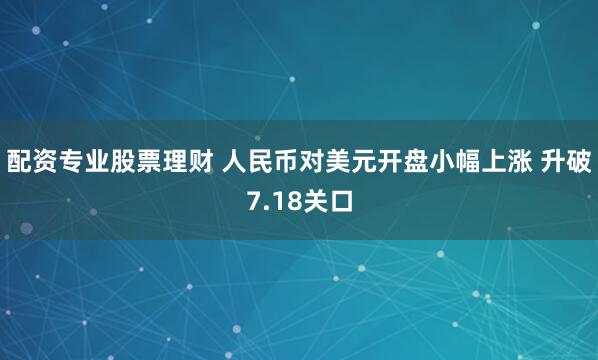 配资专业股票理财 人民币对美元开盘小幅上涨 升破7.18关口
