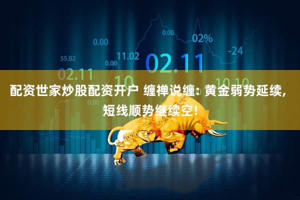 配资世家炒股配资开户 缠禅说缠: 黄金弱势延续, 短线顺势继续空!