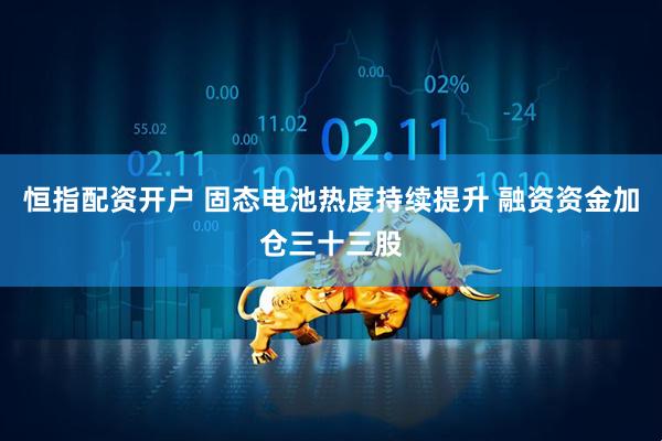 恒指配资开户 固态电池热度持续提升 融资资金加仓三十三股