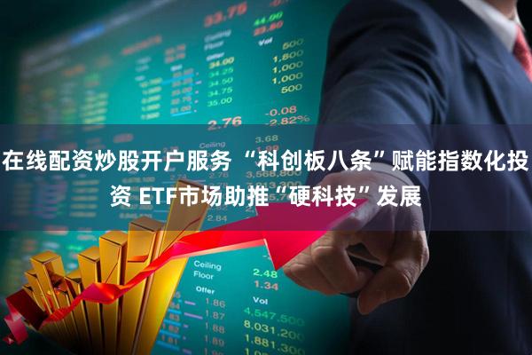 在线配资炒股开户服务 “科创板八条”赋能指数化投资 ETF市场助推“硬科技”发展
