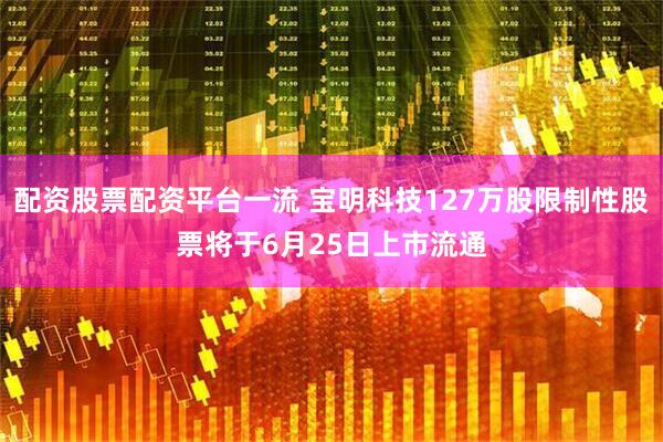 配资股票配资平台一流 宝明科技127万股限制性股票将于6月25日上市流通