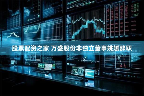 股票配资之家 万盛股份非独立董事姚媛辞职