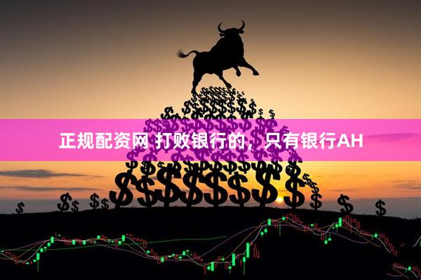 正规配资网 打败银行的，只有银行AH