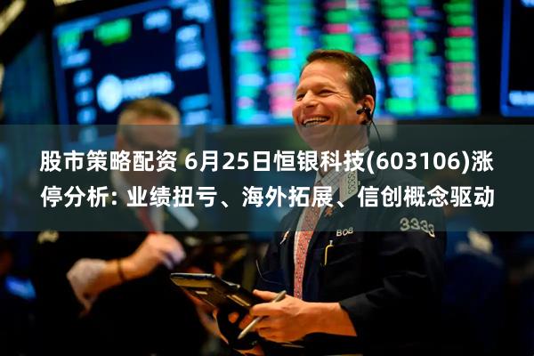 股市策略配资 6月25日恒银科技(603106)涨停分析: 业绩扭亏、海外拓展、信创概念驱动