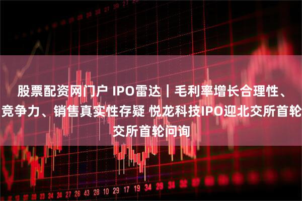股票配资网门户 IPO雷达｜毛利率增长合理性、市场竞争力、销售真实性存疑 悦龙科技IPO迎北交所首轮问询