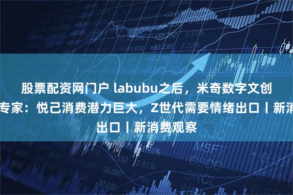 股票配资网门户 labubu之后，米奇数字文创又火了 专家：悦己消费潜力巨大，Z世代需要情绪出口丨新消费观察