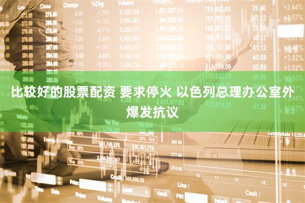 比较好的股票配资 要求停火 以色列总理办公室外爆发抗议