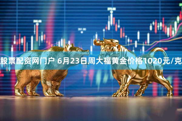 股票配资网门户 6月23日周大福黄金价格1020元/克