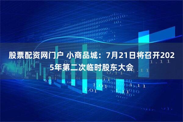 股票配资网门户 小商品城：7月21日将召开2025年第二次临时股东大会
