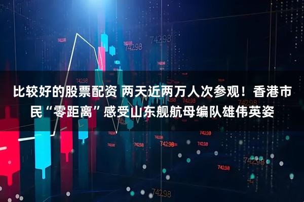 比较好的股票配资 两天近两万人次参观！香港市民“零距离”感受山东舰航母编队雄伟英姿