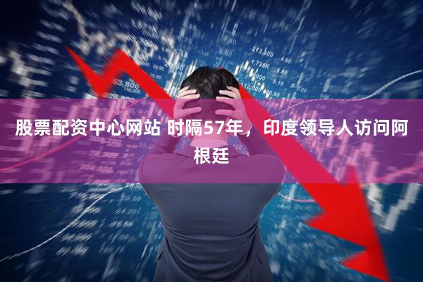 股票配资中心网站 时隔57年，印度领导人访问阿根廷