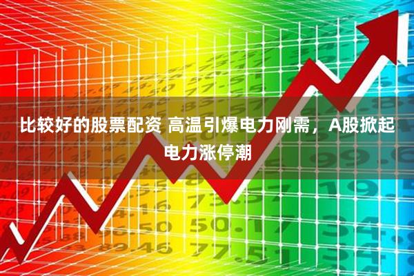 比较好的股票配资 高温引爆电力刚需，A股掀起电力涨停潮