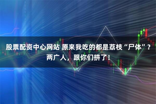 股票配资中心网站 原来我吃的都是荔枝“尸体”？两广人，跟你们拼了！
