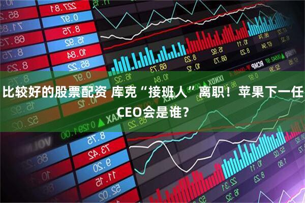 比较好的股票配资 库克“接班人”离职！苹果下一任CEO会是谁？