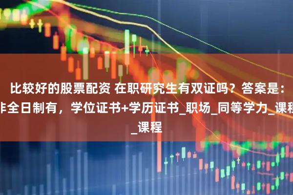比较好的股票配资 在职研究生有双证吗？答案是：非全日制有，学位证书+学历证书_职场_同等学力_课程