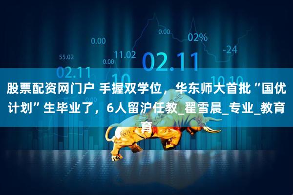 股票配资网门户 手握双学位，华东师大首批“国优计划”生毕业了，6人留沪任教_翟雪晨_专业_教育