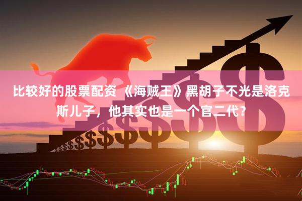比较好的股票配资 《海贼王》黑胡子不光是洛克斯儿子，他其实也是一个官二代？