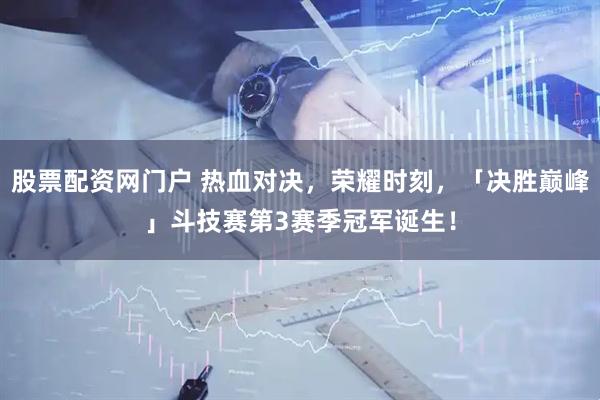 股票配资网门户 热血对决，荣耀时刻，「决胜巅峰」斗技赛第3赛季冠军诞生！