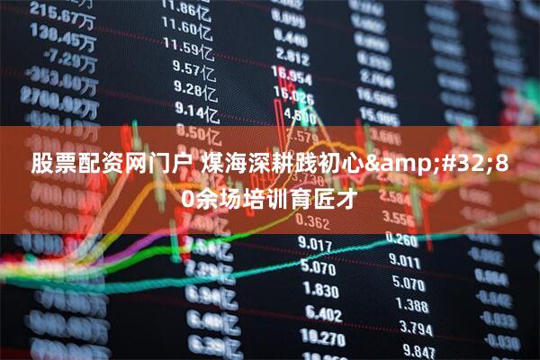 股票配资网门户 煤海深耕践初心&#32;80余场培训育匠才