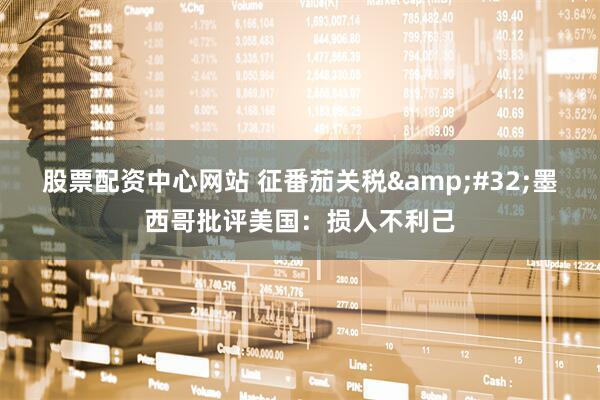 股票配资中心网站 征番茄关税&#32;墨西哥批评美国：损人不利己