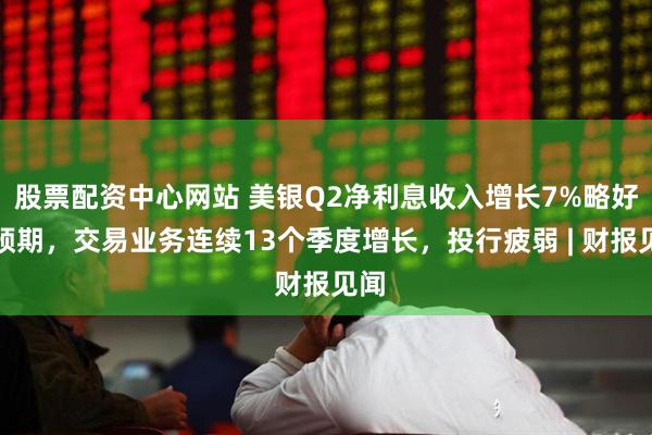 股票配资中心网站 美银Q2净利息收入增长7%略好于预期，交易业务连续13个季度增长，投行疲弱 | 财报见闻