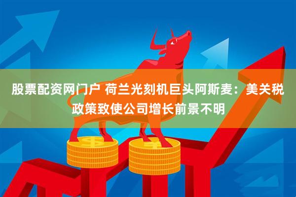 股票配资网门户 荷兰光刻机巨头阿斯麦：美关税政策致使公司增长前景不明