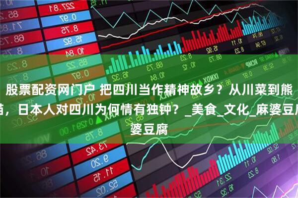 股票配资网门户 把四川当作精神故乡？从川菜到熊猫，日本人对四川为何情有独钟？_美食_文化_麻婆豆腐