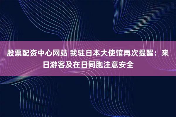 股票配资中心网站 我驻日本大使馆再次提醒：来日游客及在日同胞注意安全