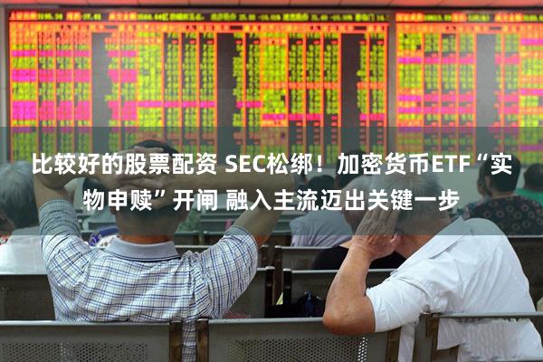 比较好的股票配资 SEC松绑！加密货币ETF“实物申赎”开闸 融入主流迈出关键一步