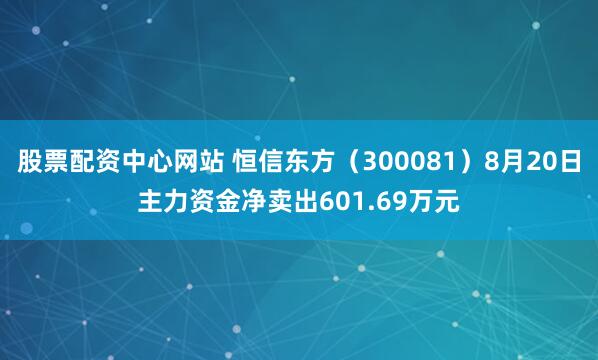 股票配资中心网站 恒信东方（300081）8月20日主力资金净卖出601.69万元
