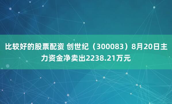 比较好的股票配资 创世纪（300083）8月20日主力资金净卖出2238.21万元