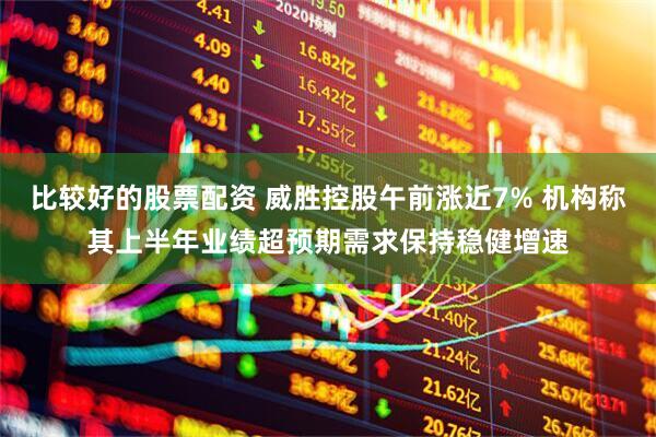 比较好的股票配资 威胜控股午前涨近7% 机构称其上半年业绩超预期需求保持稳健增速