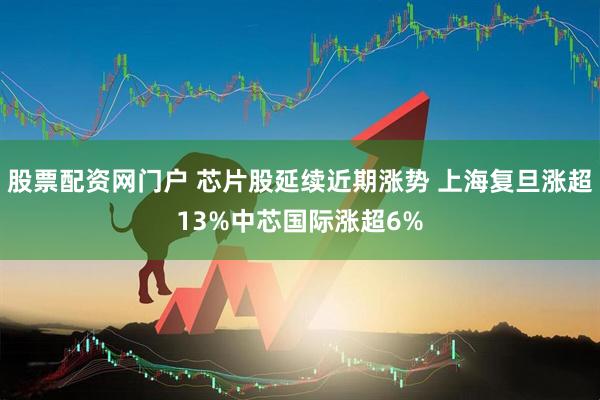 股票配资网门户 芯片股延续近期涨势 上海复旦涨超13%中芯国际涨超6%