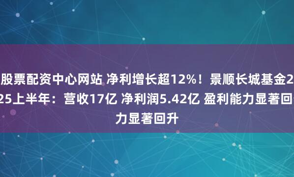 股票配资中心网站 净利增长超12%！景顺长城基金2025上半年：营收17亿 净利润5.42亿 盈利能力显著回升