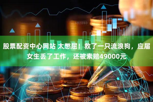 股票配资中心网站 太憋屈！救了一只流浪狗，应届女生丢了工作，还被索赔49000元