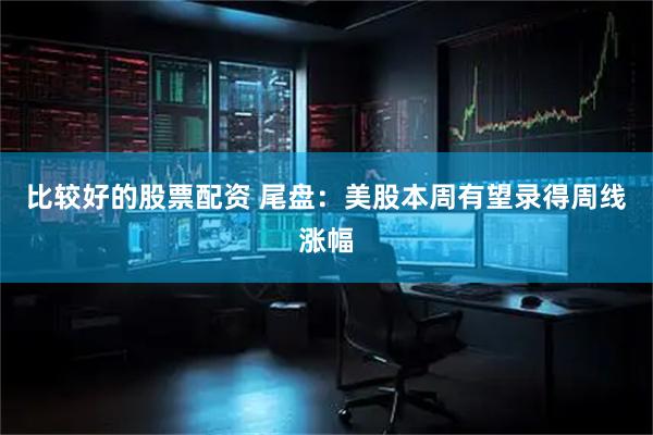 比较好的股票配资 尾盘：美股本周有望录得周线涨幅