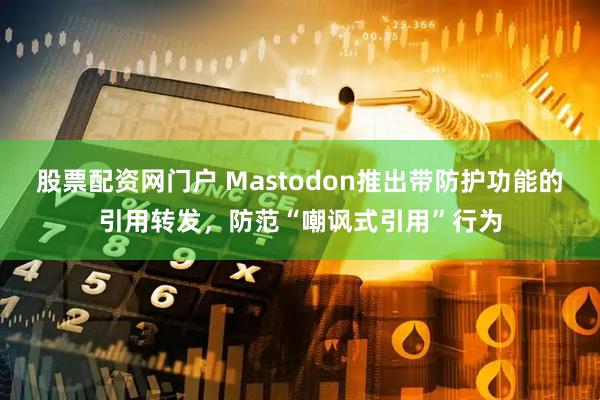股票配资网门户 Mastodon推出带防护功能的引用转发，防范“嘲讽式引用”行为
