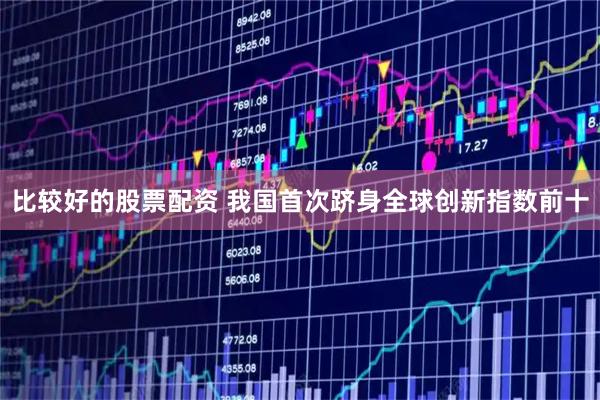 比较好的股票配资 我国首次跻身全球创新指数前十