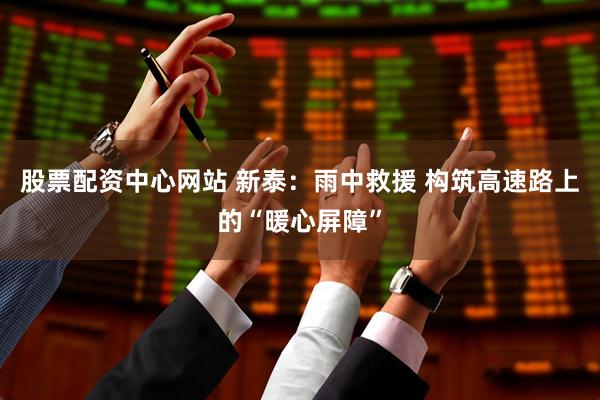 股票配资中心网站 新泰：雨中救援 构筑高速路上的“暖心屏障”