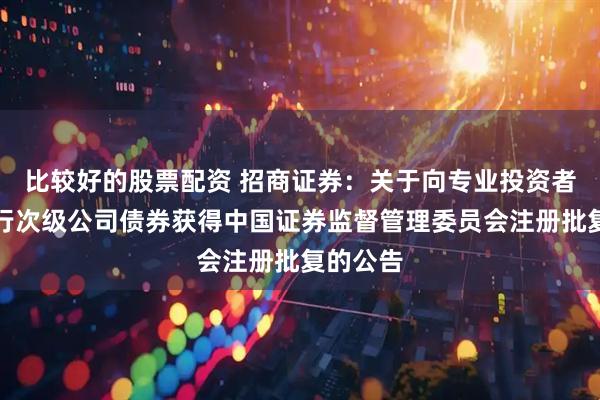 比较好的股票配资 招商证券:关于向专业投资者公开发行次级公司债券获得中国证券监督管理委员会注册批复的公告