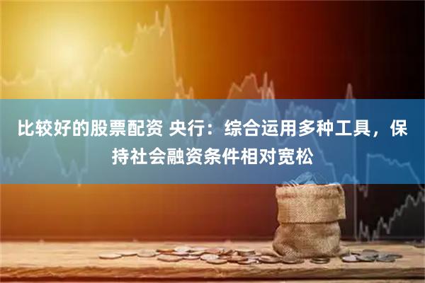 比较好的股票配资 央行:综合运用多种工具,保持社会融资条件相对宽松