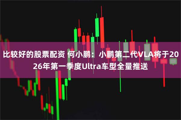 比较好的股票配资 何小鹏:小鹏第二代VLA将于2026年第一季度Ultra车型全量推送