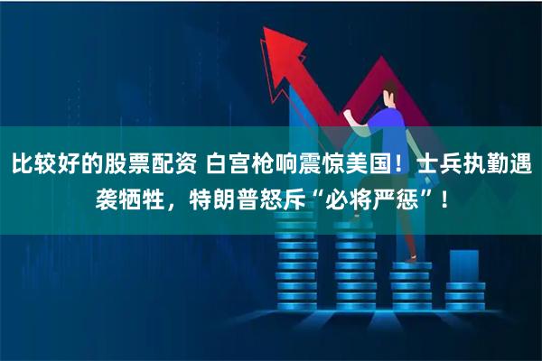 比较好的股票配资 白宫枪响震惊美国!士兵执勤遇袭牺牲,特朗普怒斥“必将严惩”!