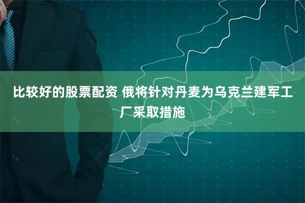 比较好的股票配资 俄将针对丹麦为乌克兰建军工厂采取措施