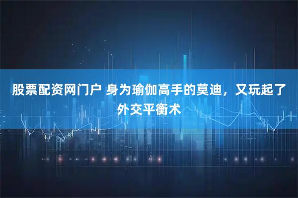 股票配资网门户 身为瑜伽高手的莫迪，又玩起了外交平衡术