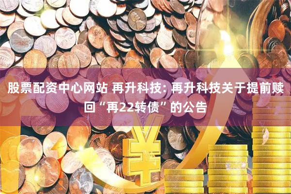 股票配资中心网站 再升科技: 再升科技关于提前赎回“再22转债”的公告