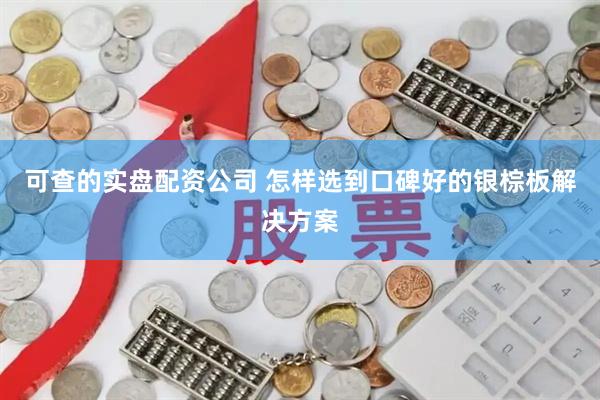 可查的实盘配资公司 怎样选到口碑好的银棕板解决方案